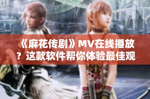 《麻花传剧》MV在线播放？这款软件帮你体验最佳观看感受！