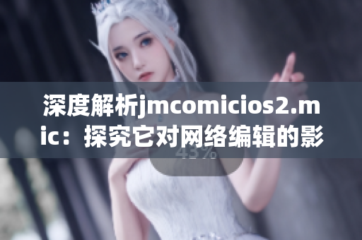 深度解析jmcomicios2.mic：探究它对网络编辑的影响