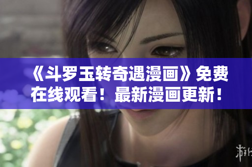 《斗罗玉转奇遇漫画》免费在线观看！最新漫画更新！