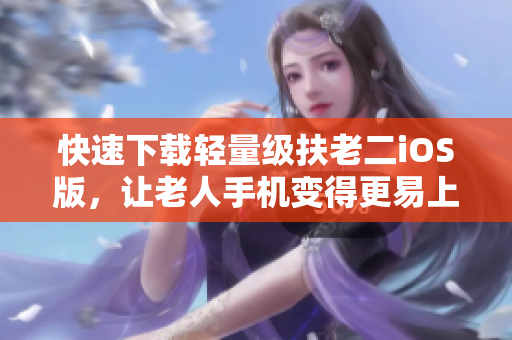 快速下载轻量级扶老二iOS版，让老人手机变得更易上手