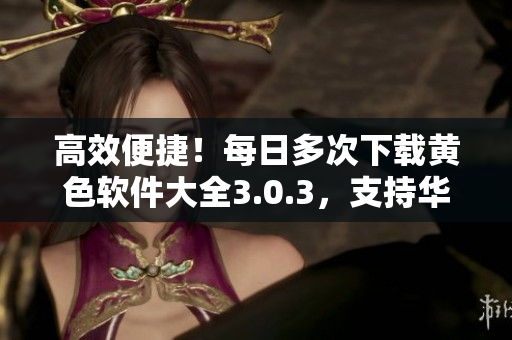 高效便捷！每日多次下载黄色软件大全3.0.3，支持华为与苹果设备