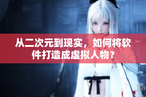 从二次元到现实，如何将软件打造成虚拟人物？