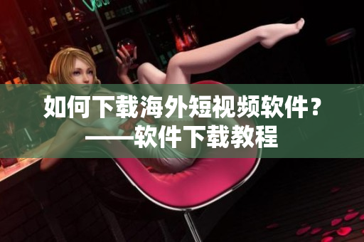如何下载海外短视频软件？——软件下载教程