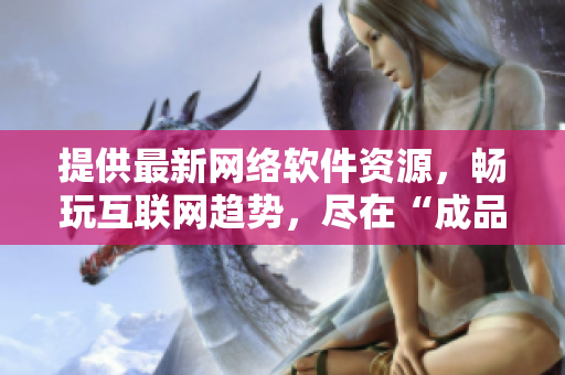 提供最新网络软件资源，畅玩互联网趋势，尽在“成品软件库”