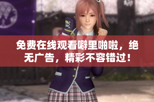 免费在线观看噼里啪啦，绝无广告，精彩不容错过！