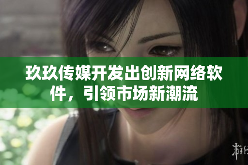 玖玖传媒开发出创新网络软件，引领市场新潮流