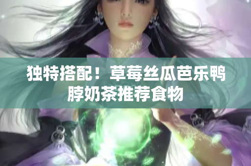独特搭配！草莓丝瓜芭乐鸭脖奶茶推荐食物