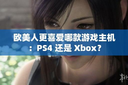 欧美人更喜爱哪款游戏主机：PS4 还是 Xbox？