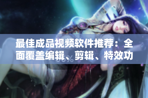 最佳成品视频软件推荐：全面覆盖编辑、剪辑、特效功能