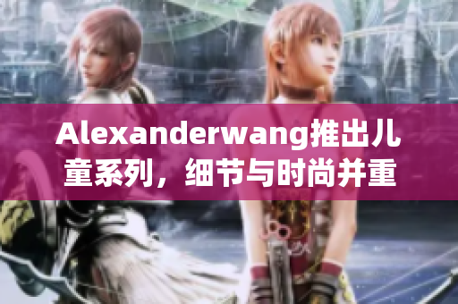 Alexanderwang推出儿童系列，细节与时尚并重