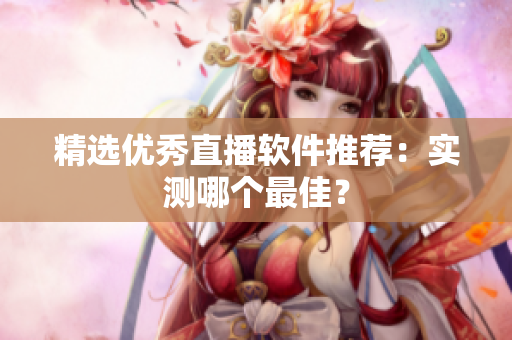 精选优秀直播软件推荐：实测哪个最佳？
