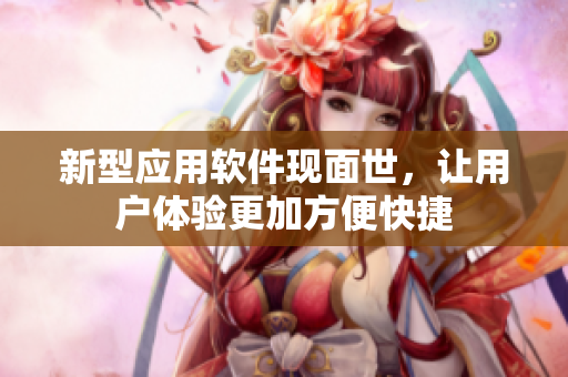 新型应用软件现面世，让用户体验更加方便快捷