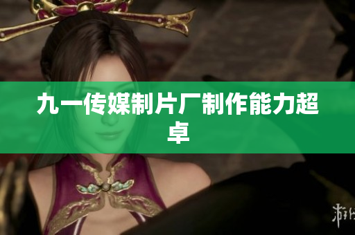 九一传媒制片厂制作能力超卓