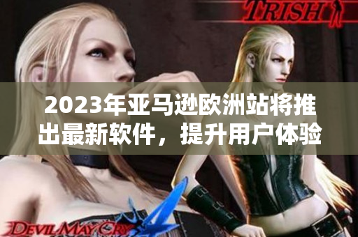 2023年亚马逊欧洲站将推出最新软件，提升用户体验