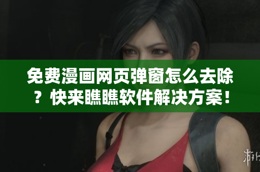 免费漫画网页弹窗怎么去除？快来瞧瞧软件解决方案！