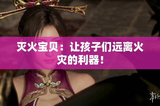 灭火宝贝：让孩子们远离火灾的利器！