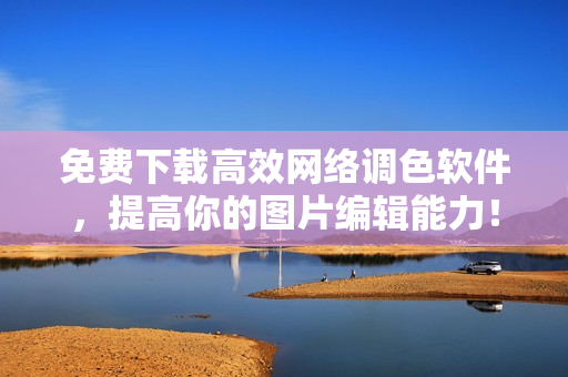 免费下载高效网络调色软件，提高你的图片编辑能力！