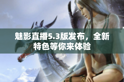 魅影直播5.3版发布，全新特色等你来体验