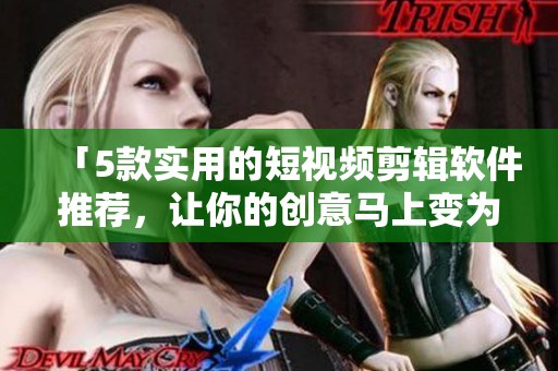 「5款实用的短视频剪辑软件推荐，让你的创意马上变为现实！」