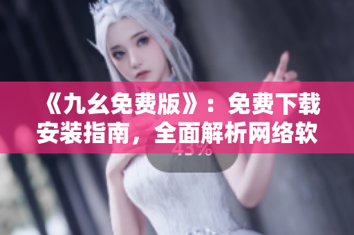 《九幺免费版》：免费下载安装指南，全面解析网络软件实现过程