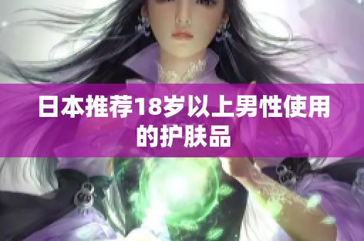 日本推荐18岁以上男性使用的护肤品