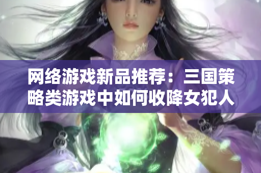 网络游戏新品推荐：三国策略类游戏中如何收降女犯人