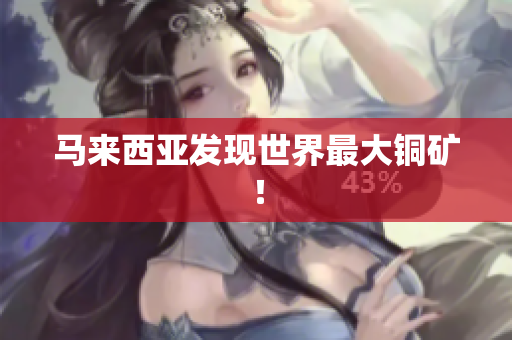 马来西亚发现世界最大铜矿！