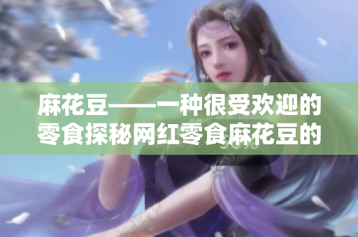 麻花豆——一种很受欢迎的零食探秘网红零食麻花豆的诱人口感