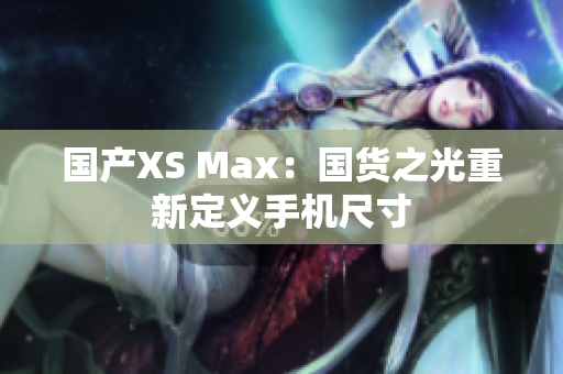国产XS Max：国货之光重新定义手机尺寸
