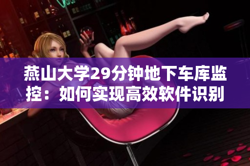 燕山大学29分钟地下车库监控：如何实现高效软件识别与智能分析？