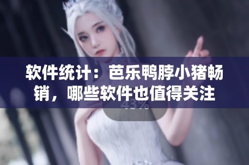 软件统计：芭乐鸭脖小猪畅销，哪些软件也值得关注