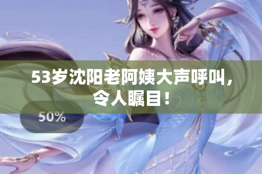 53岁沈阳老阿姨大声呼叫，令人瞩目！