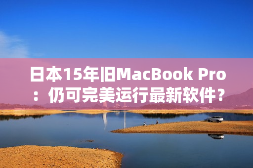 日本15年旧MacBook Pro：仍可完美运行最新软件？