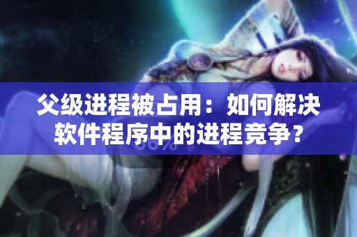 父级进程被占用：如何解决软件程序中的进程竞争？
