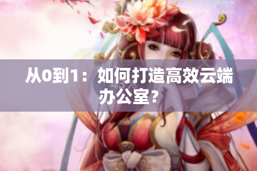 从0到1：如何打造高效云端办公室？