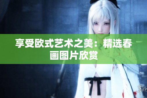 享受欧式艺术之美：精选春画图片欣赏