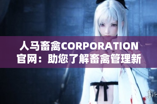 人马畜禽CORPORATION官网：助您了解畜禽管理新趋势