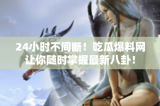 24小时不间断！吃瓜爆料网让你随时掌握最新八卦！