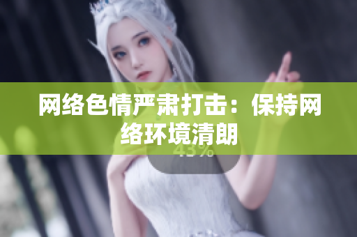 网络色情严肃打击：保持网络环境清朗