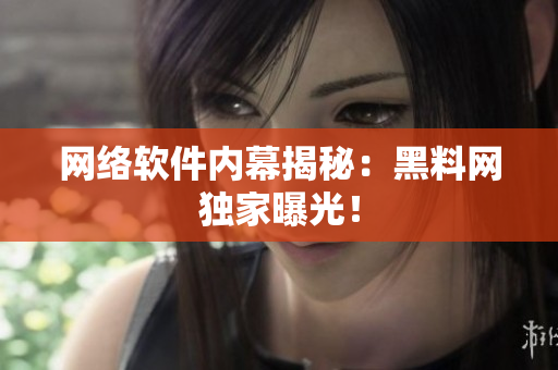 网络软件内幕揭秘：黑料网独家曝光！
