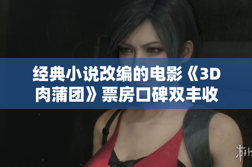 经典小说改编的电影《3D肉蒲团》票房口碑双丰收