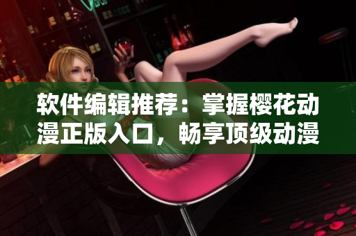软件编辑推荐：掌握樱花动漫正版入口，畅享顶级动漫体验！