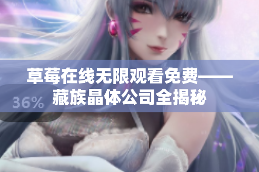 草莓在线无限观看免费——藏族晶体公司全揭秘
