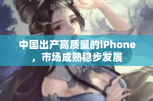 中国出产高质量的iPhone，市场成熟稳步发展