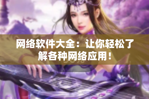 网络软件大全：让你轻松了解各种网络应用！