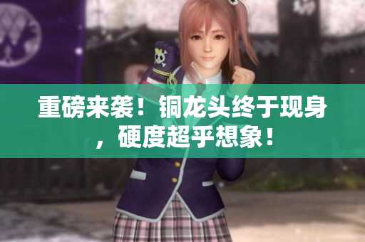 重磅来袭！铜龙头终于现身，硬度超乎想象！