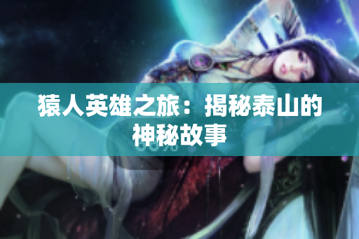 猿人英雄之旅：揭秘泰山的神秘故事