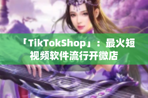 「TikTokShop」：最火短视频软件流行开微店