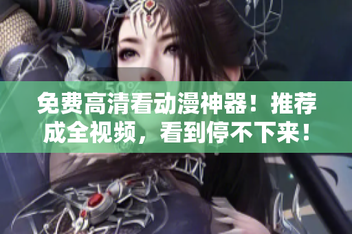 免费高清看动漫神器！推荐成全视频，看到停不下来！