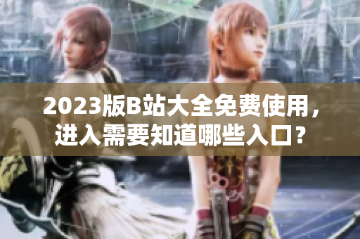 2023版B站大全免费使用，进入需要知道哪些入口？
